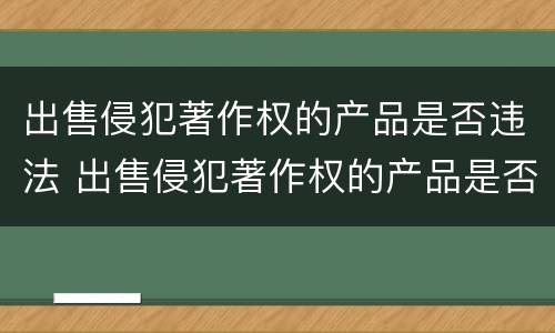 出售侵犯著作权的产品是否违法 出售侵犯著作权的产品是否违法行为