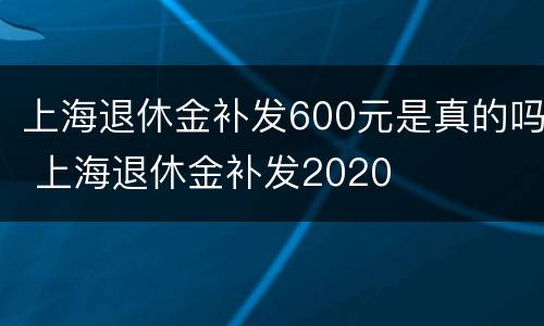上海退休金补发600元是真的吗 上海退休金补发2020