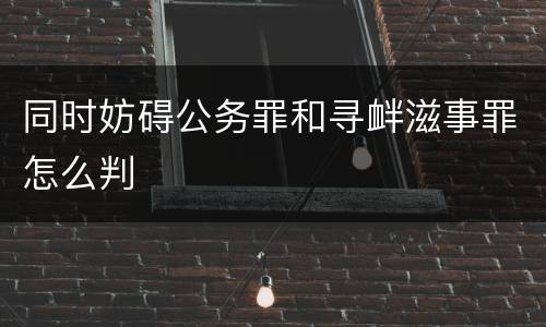 同时妨碍公务罪和寻衅滋事罪怎么判