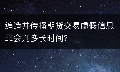 编造并传播期货交易虚假信息罪会判多长时间？