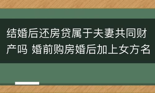 结婚后还房贷属于夫妻共同财产吗 婚前购房婚后加上女方名字有效吗
