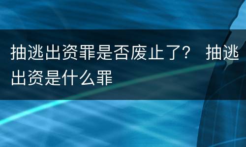 抽逃出资罪是否废止了？ 抽逃出资是什么罪
