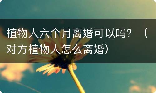 植物人六个月离婚可以吗？（对方植物人怎么离婚）