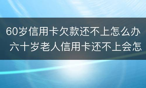 60岁信用卡欠款还不上怎么办 六十岁老人信用卡还不上会怎么样