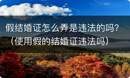 假结婚证怎么弄是违法的吗？（使用假的结婚证违法吗）