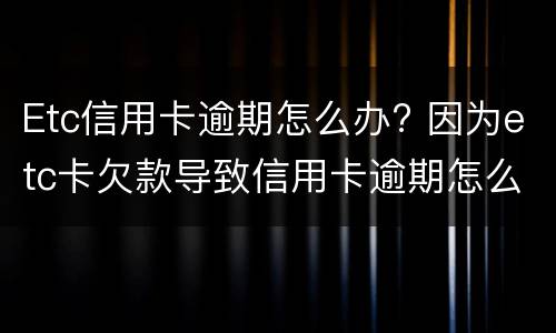 Etc信用卡逾期怎么办? 因为etc卡欠款导致信用卡逾期怎么办