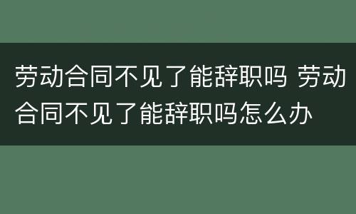 劳动合同不见了能辞职吗 劳动合同不见了能辞职吗怎么办