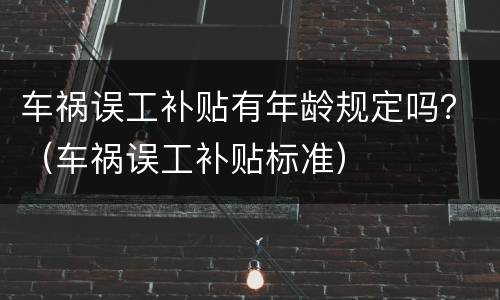 车祸误工补贴有年龄规定吗？（车祸误工补贴标准）