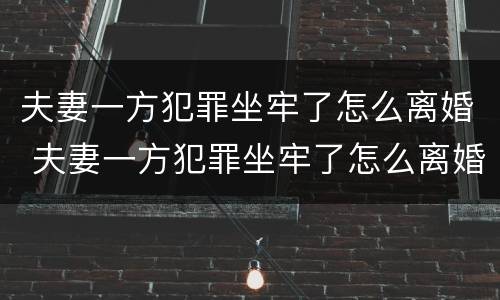 夫妻一方犯罪坐牢了怎么离婚 夫妻一方犯罪坐牢了怎么离婚呢