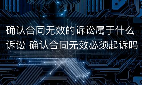 确认合同无效的诉讼属于什么诉讼 确认合同无效必须起诉吗
