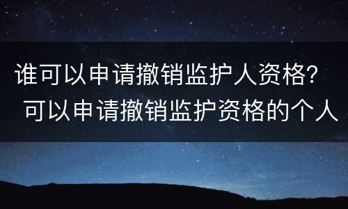 谁可以申请撤销监护人资格？ 可以申请撤销监护资格的个人和组织