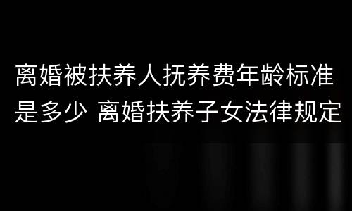 离婚被扶养人抚养费年龄标准是多少 离婚扶养子女法律规定