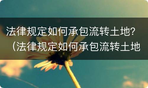 法律规定如何承包流转土地？（法律规定如何承包流转土地使用权）
