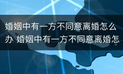 婚姻中有一方不同意离婚怎么办 婚姻中有一方不同意离婚怎么办呢