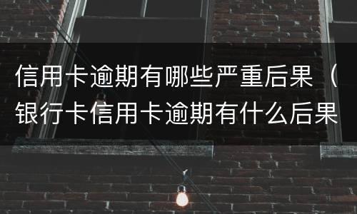 信用卡逾期有哪些严重后果（银行卡信用卡逾期有什么后果）