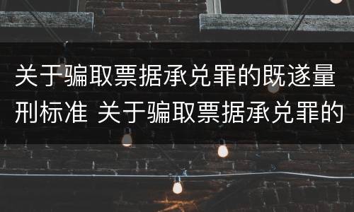 关于骗取票据承兑罪的既遂量刑标准 关于骗取票据承兑罪的既遂量刑标准是什么