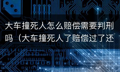 大车撞死人怎么赔偿需要判刑吗（大车撞死人了赔偿过了还需要坐牢吗）