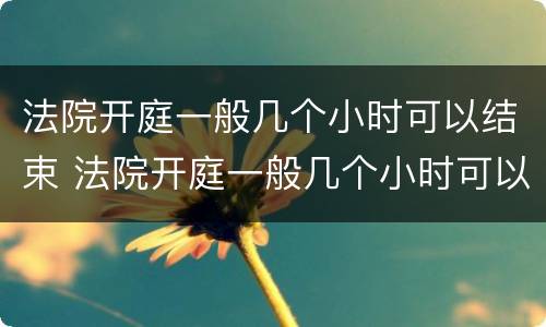 法院开庭一般几个小时可以结束 法院开庭一般几个小时可以结束车祸