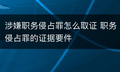 涉嫌职务侵占罪怎么取证 职务侵占罪的证据要件