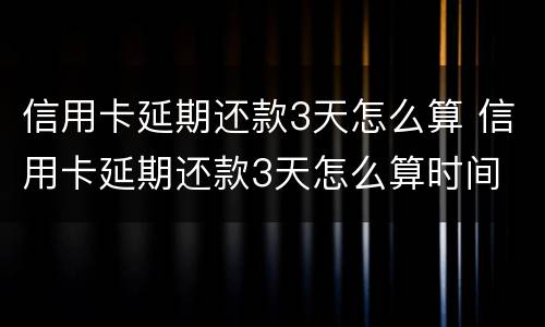 信用卡延期还款3天怎么算 信用卡延期还款3天怎么算时间