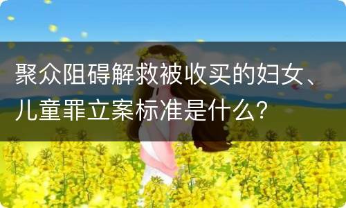 聚众阻碍解救被收买的妇女、儿童罪立案标准是什么？