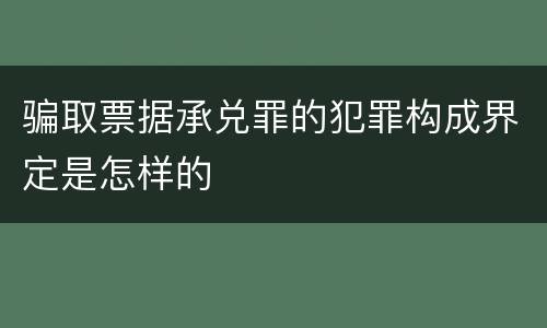 骗取票据承兑罪的犯罪构成界定是怎样的
