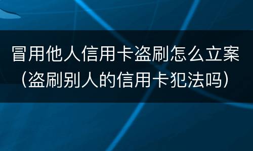 冒用他人信用卡盗刷怎么立案（盗刷别人的信用卡犯法吗）