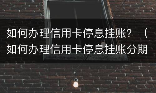 如何办理信用卡停息挂账？（如何办理信用卡停息挂账分期付款本金）