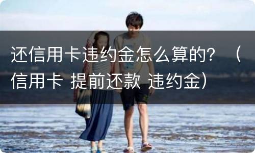 还信用卡违约金怎么算的？（信用卡 提前还款 违约金）