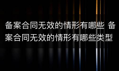备案合同无效的情形有哪些 备案合同无效的情形有哪些类型
