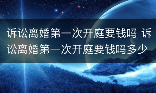 诉讼离婚第一次开庭要钱吗 诉讼离婚第一次开庭要钱吗多少钱
