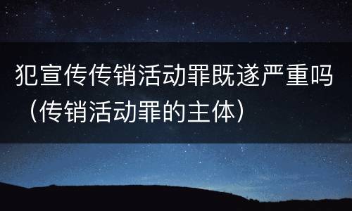 犯宣传传销活动罪既遂严重吗（传销活动罪的主体）