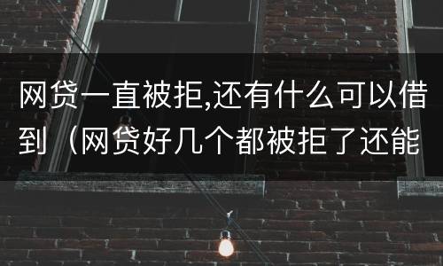 网贷一直被拒,还有什么可以借到（网贷好几个都被拒了还能借吗）