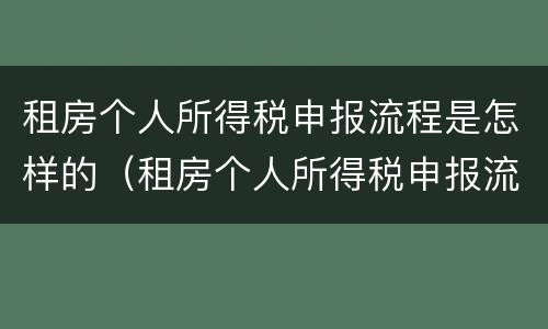 租房个人所得税申报流程是怎样的（租房个人所得税申报流程是怎样的呢）
