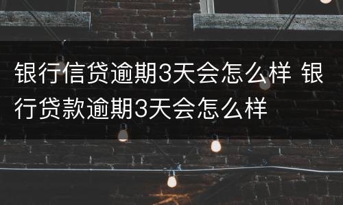 银行信贷逾期3天会怎么样 银行贷款逾期3天会怎么样