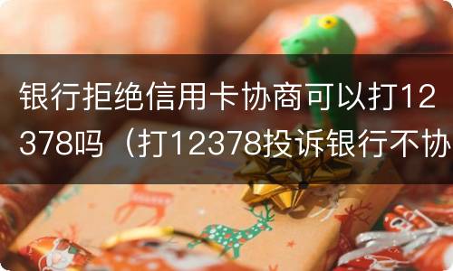 银行拒绝信用卡协商可以打12378吗（打12378投诉银行不协商还款注意事项）