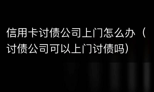 信用卡讨债公司上门怎么办（讨债公司可以上门讨债吗）