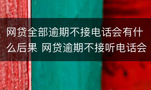 网贷全部逾期不接电话会有什么后果 网贷逾期不接听电话会有什么事吗