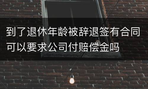 到了退休年龄被辞退签有合同可以要求公司付赔偿金吗