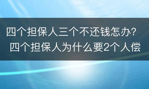四个担保人三个不还钱怎办？ 四个担保人为什么要2个人偿还