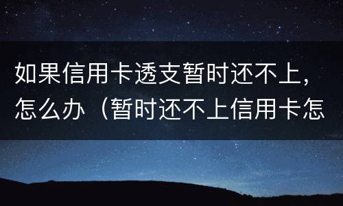如果信用卡透支暂时还不上，怎么办（暂时还不上信用卡怎么办?）
