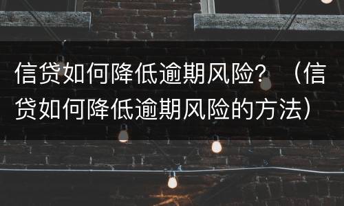 信贷如何降低逾期风险？（信贷如何降低逾期风险的方法）