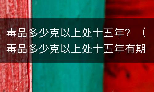 毒品多少克以上处十五年？（毒品多少克以上处十五年有期徒刑）