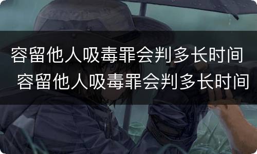 容留他人吸毒罪会判多长时间 容留他人吸毒罪会判多长时间呢