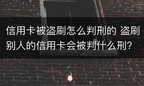 信用卡被盗刷怎么判刑的 盗刷别人的信用卡会被判什么刑?