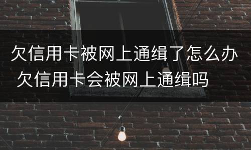 欠信用卡被网上通缉了怎么办 欠信用卡会被网上通缉吗