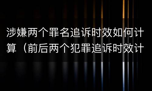 涉嫌两个罪名追诉时效如何计算（前后两个犯罪追诉时效计算）