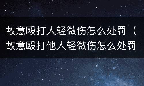 故意殴打人轻微伤怎么处罚（故意殴打他人轻微伤怎么处罚）