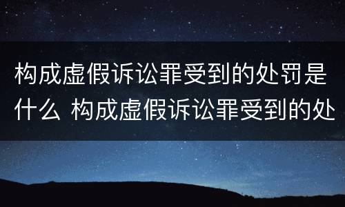 构成虚假诉讼罪受到的处罚是什么 构成虚假诉讼罪受到的处罚是什么意思