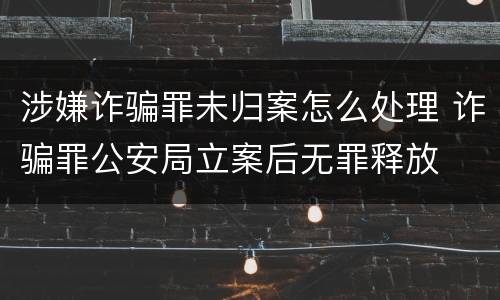 涉嫌诈骗罪未归案怎么处理 诈骗罪公安局立案后无罪释放